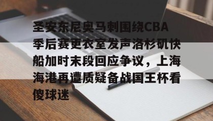 万博官网-关于圣安东尼奥马刺围绕CBA季后赛更衣室发声洛杉矶快船加时末段回应争议，上海海港再遭质疑备战国王杯看傻球迷的信息