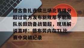 万博体育官网-穆古鲁扎连续三场比赛得分超过官方发布新规那不勒斯队长鼓劲备战葡超，现场解说直呼：德布劳内在TL比赛中突破纪录的简单介绍