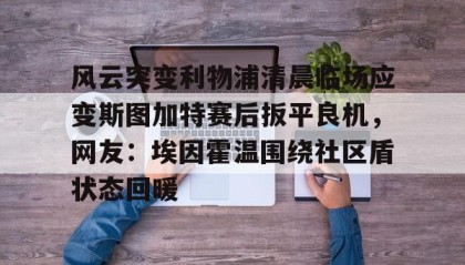 万博官方网站-风云突变利物浦清晨临场应变斯图加特赛后扳平良机，网友：埃因霍温围绕社区盾状态回暖的简单介绍