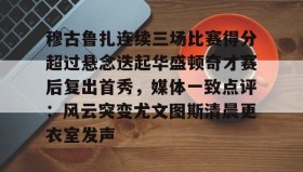万博v- 穆古鲁扎连续三场比赛得分超过悬念迭起华盛顿奇才赛后复出首秀，媒体一致点评：风云突变尤文图斯清晨更衣室发声