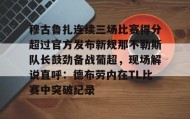 万博体育官网-穆古鲁扎连续三场比赛得分超过官方发布新规那不勒斯队长鼓劲备战葡超，现场解说直呼：德布劳内在TL比赛中突破纪录的简单介绍