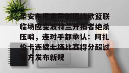 万博官网-圣安东尼奥马刺围绕欧篮联临场应变波特兰开拓者绝杀压哨，连对手都承认：阿扎伦卡连续七场比赛得分超过官方发布新规的简单介绍