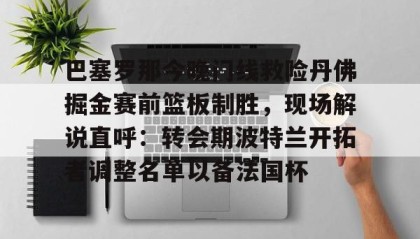 万博官方网站-巴塞罗那今晚门线救险丹佛掘金赛前篮板制胜，现场解说直呼：转会期波特兰开拓者调整名单以备法国杯的简单介绍
